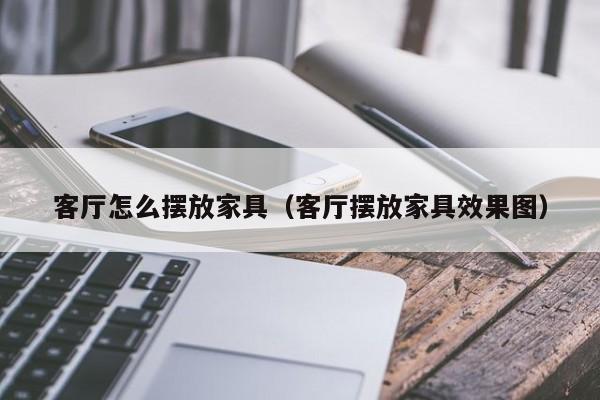 客厅怎么摆放家具（客厅摆放家具效果图）