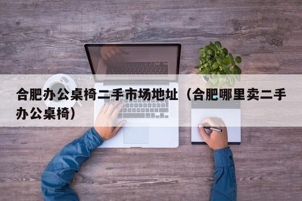 合肥办公桌椅二手市场地址（合肥哪里卖二手办公桌椅）