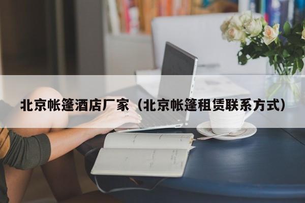 北京帐篷酒店厂家（北京帐篷租赁联系方式）