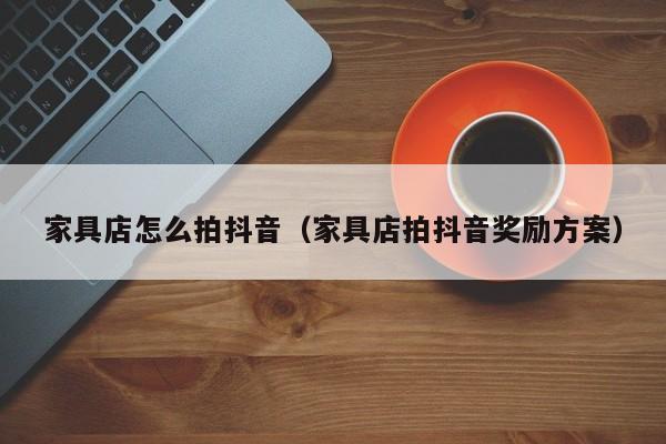 家具店怎么拍抖音（家具店拍抖音奖励方案）