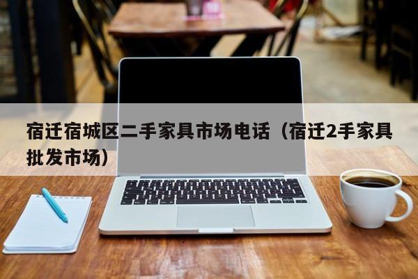 宿迁宿城区二手家具市场电话（宿迁2手家具批发市场）