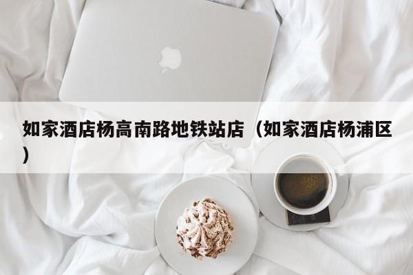如家酒店杨高南路地铁站店（如家酒店杨浦区）