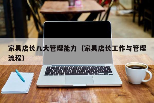 家具店长八大管理能力（家具店长工作与管理流程）