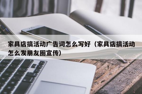 家具店搞活动广告词怎么写好（家具店搞活动怎么发朋友圈宣传）