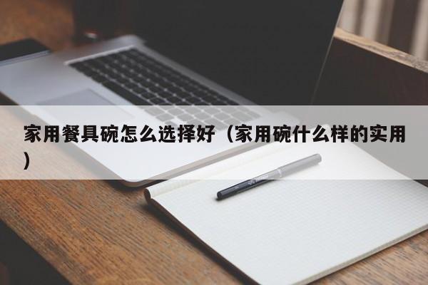 家用餐具碗怎么选择好（家用碗什么样的实用）
