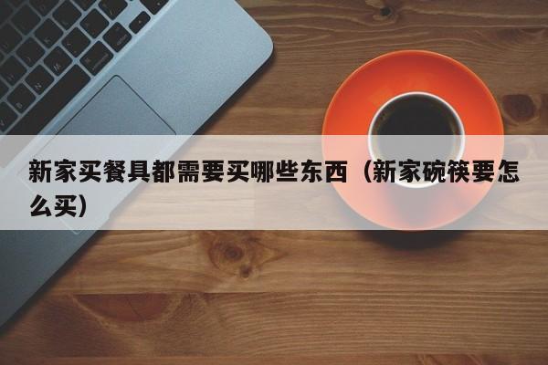 新家买餐具都需要买哪些东西（新家碗筷要怎么买）