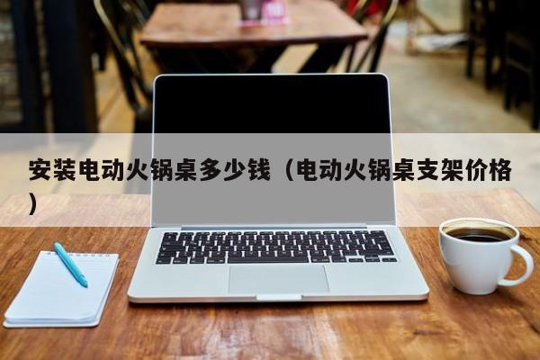 安装电动火锅桌多少钱（电动火锅桌支架价格）