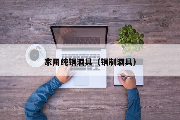家用纯铜酒具（铜制酒具）