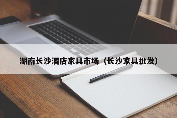 湖南长沙酒店家具市场（长沙家具批发）