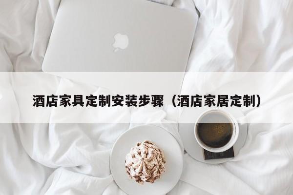 酒店家具定制安装步骤（酒店家居定制）