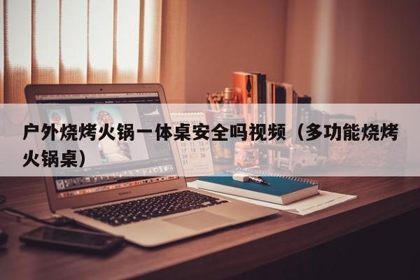 户外烧烤火锅一体桌安全吗视频（多功能烧烤火锅桌）