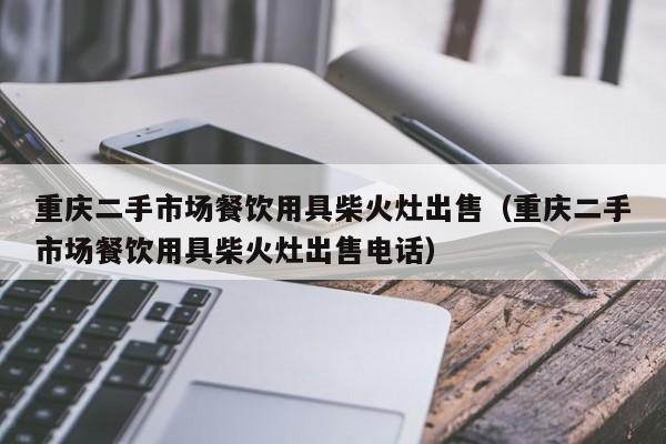 重庆二手市场餐饮用具柴火灶出售（重庆二手市场餐饮用具柴火灶出售电话）