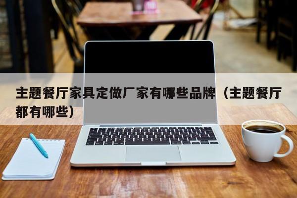 主题餐厅家具定做厂家有哪些品牌（主题餐厅都有哪些）