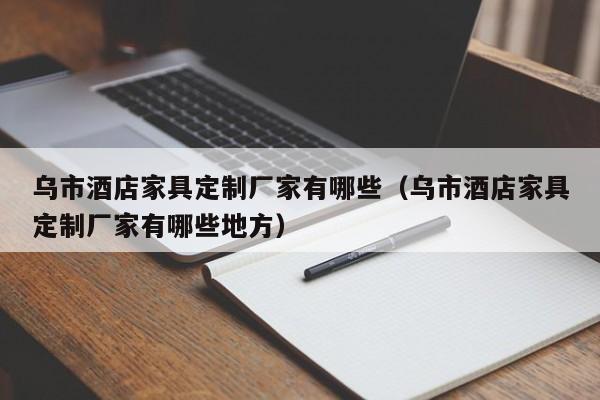乌市酒店家具定制厂家有哪些（乌市酒店家具定制厂家有哪些地方）