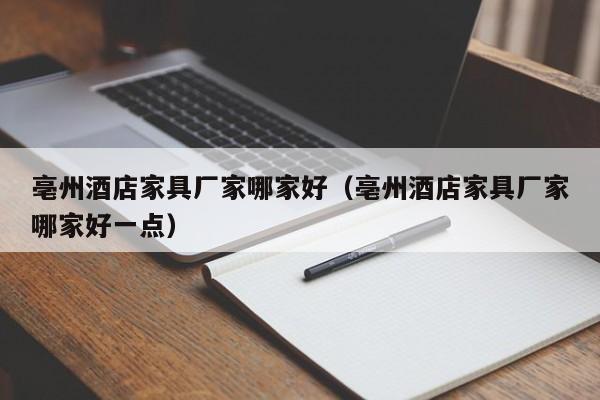 亳州酒店家具厂家哪家好（亳州酒店家具厂家哪家好一点）