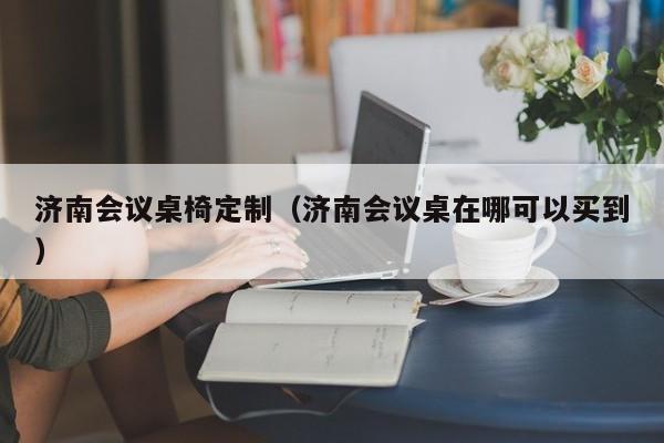 详细阅读:济南会议桌椅定制(济南会议桌在哪可以买到) 济南会议桌椅定制(济南会议桌在哪可以买到)