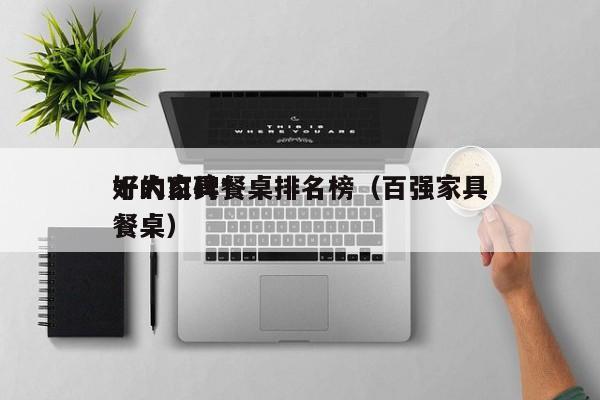 十大口碑*好的家具餐桌排名榜（百强家具餐桌）