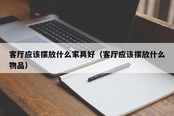 客厅应该摆放什么家具好（客厅应该摆放什么物品）