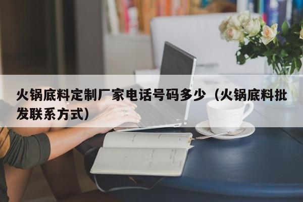 火锅底料定制厂家电话号码多少（火锅底料批发联系方式）