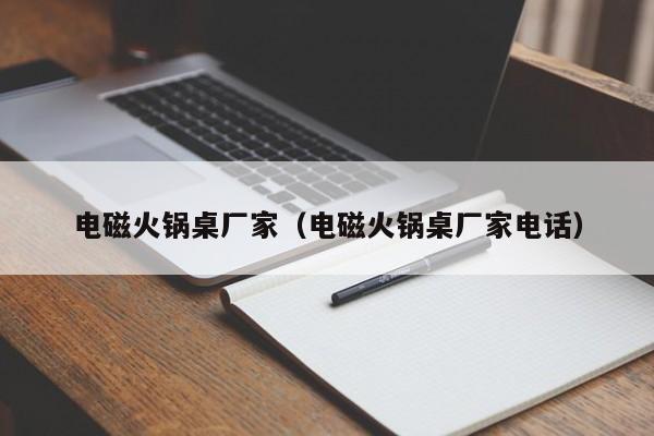 电磁火锅桌厂家（电磁火锅桌厂家电话）