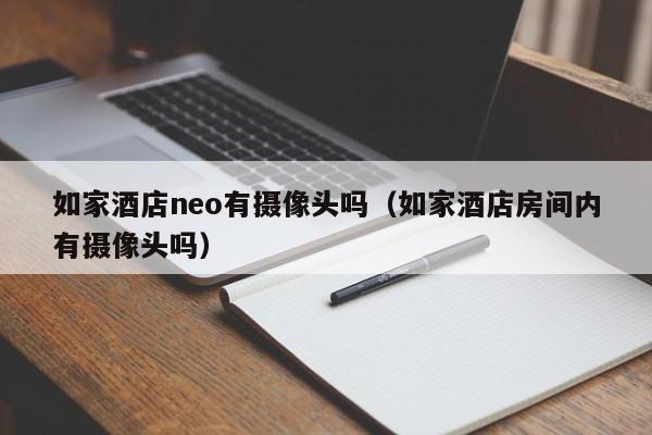如家酒店neo有摄像头吗（如家酒店房间内有摄像头吗）