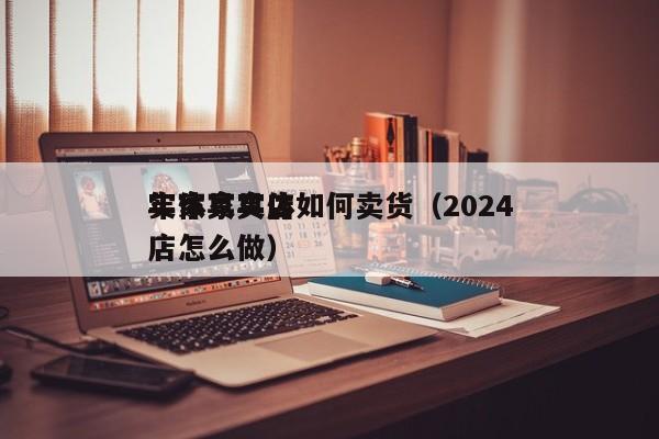 实体家具店如何卖货（2024年家具实体店怎么做）