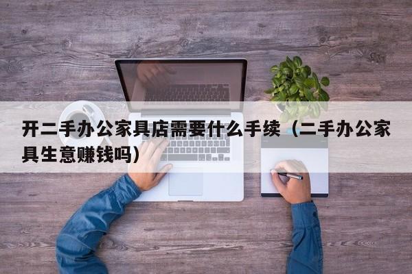 开二手办公家具店需要什么手续(二手办公家具生意赚钱吗)