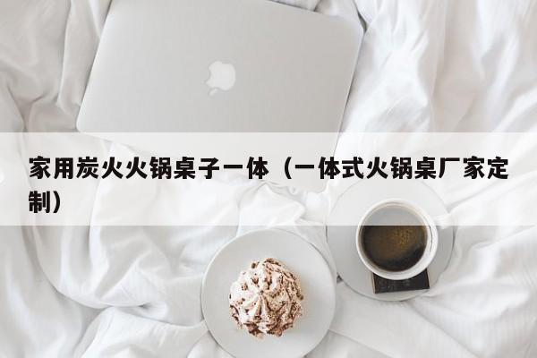 家用炭火火锅桌子一体(一体式火锅桌厂家定制)