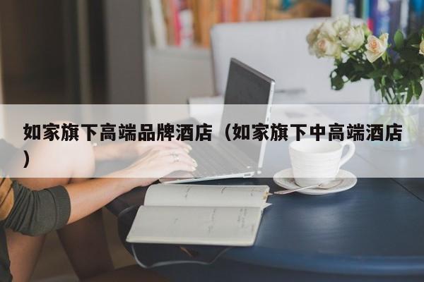 如家旗下高端品牌酒店（如家旗下中高端酒店）