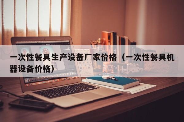 一次性餐具生产设备厂家价格（一次性餐具机器设备价格）