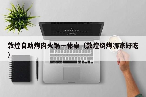 敦煌自助烤肉火锅一体桌（敦煌烧烤哪家好吃）