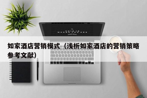 如家酒店营销模式（浅析如家酒店的营销策略参考文献）