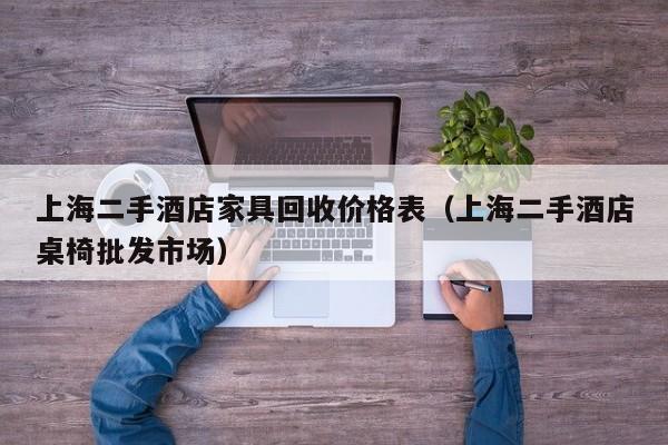 上海二手酒店家具回收价格表（上海二手酒店桌椅批发市场）