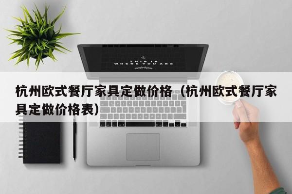 杭州欧式餐厅家具定做价格（杭州欧式餐厅家具定做价格表）