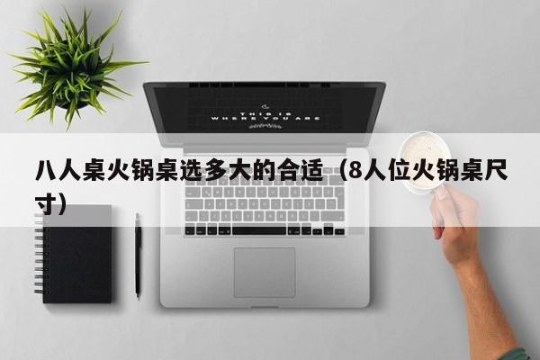 八人桌火锅桌选多大的合适(8人位火锅桌尺寸)