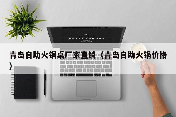 青岛自助火锅桌厂家直销(青岛自助火锅价格)