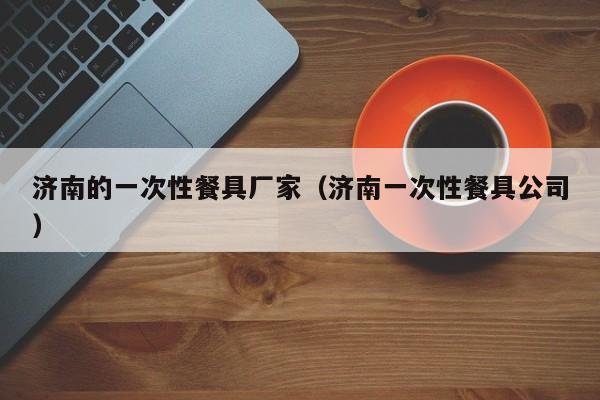 济南的一次性餐具厂家（济南一次性餐具公司）