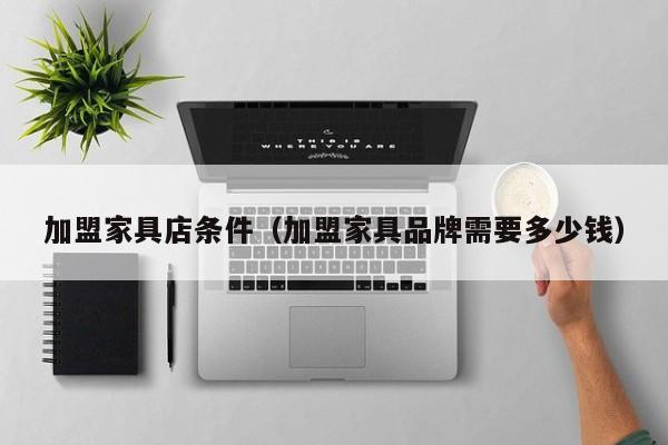 加盟家具店条件（加盟家具品牌需要多少钱）