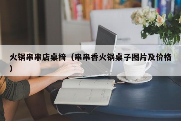 火锅串串店桌椅（串串香火锅桌子图片及价格）