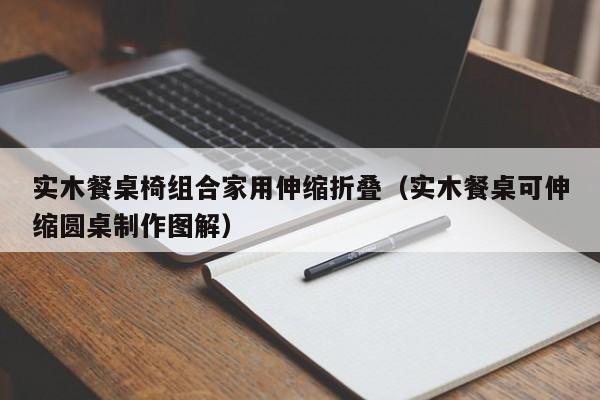 实木餐桌椅组合家用伸缩折叠（实木餐桌可伸缩圆桌制作图解）