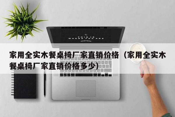 家用全实木餐桌椅厂家直销价格(家用全实木餐桌椅厂家直销价格多少)